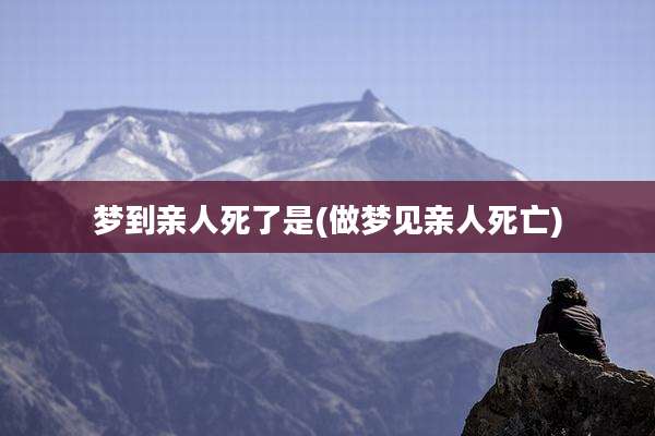 梦到亲人死了是(做梦见亲人死亡)