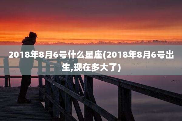 2018年8月6号什么星座(2018年8月6号出生,现在多大了)