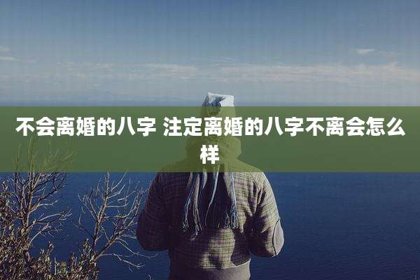 不会离婚的八字 注定离婚的八字不离会怎么样
