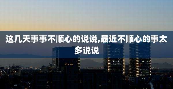 这几天事事不顺心的说说,最近不顺心的事太多说说
