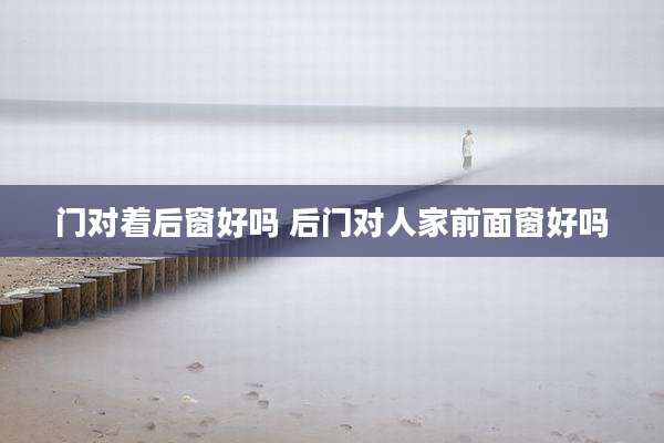 门对着后窗好吗 后门对人家前面窗好吗