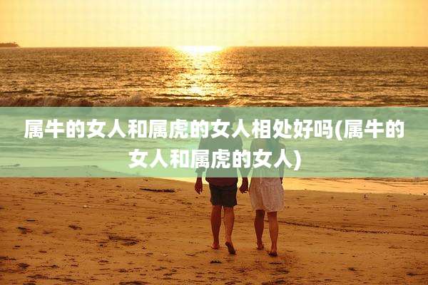 属牛的女人和属虎的女人相处好吗(属牛的女人和属虎的女人)