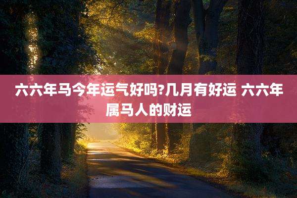 六六年马今年运气好吗?几月有好运 六六年属马人的财运