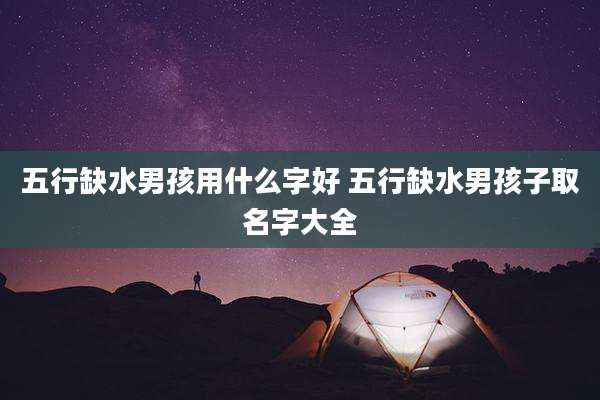 五行缺水男孩用什么字好 五行缺水男孩子取名字大全
