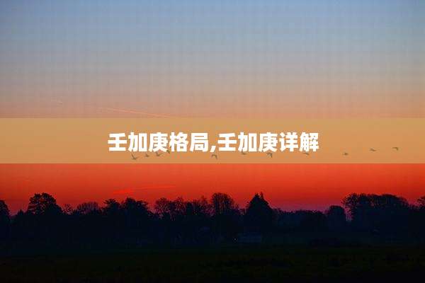 壬加庚格局,壬加庚详解