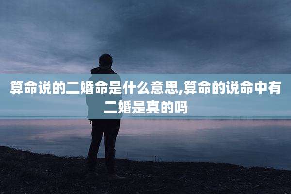算命说的二婚命是什么意思,算命的说命中有二婚是真的吗