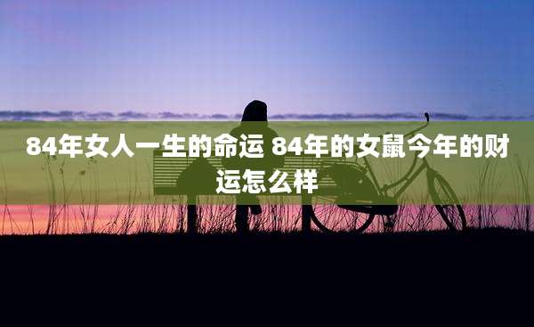 84年女人一生的命运 84年的女鼠今年的财运怎么样