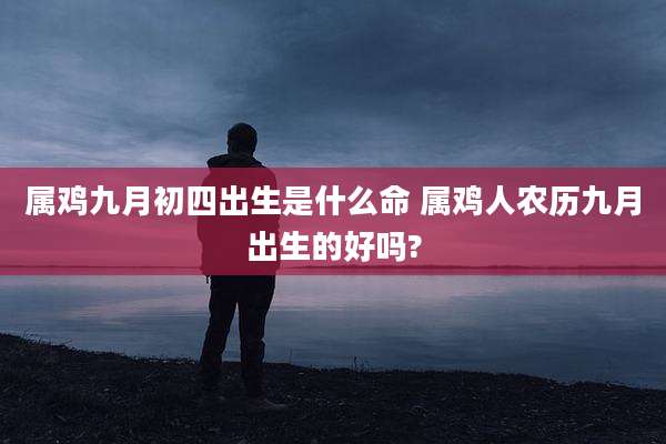 属鸡九月初四出生是什么命 属鸡人农历九月出生的好吗?