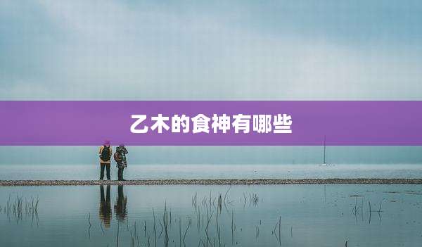 乙木的食神有哪些