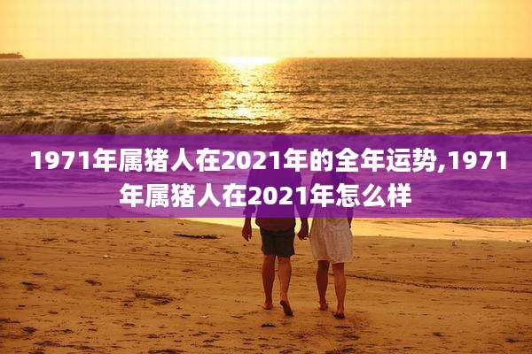 1971年属猪人在2021年的全年运势,1971年属猪人在2021年怎么样