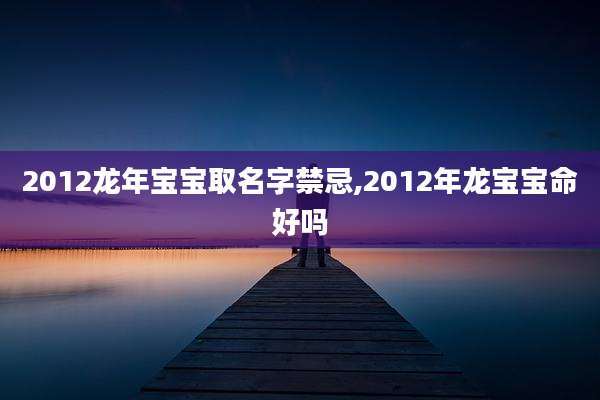 2012龙年宝宝取名字禁忌,2012年龙宝宝命好吗