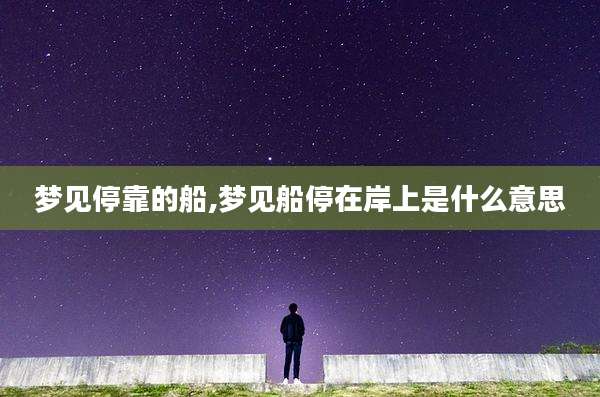 梦见停靠的船,梦见船停在岸上是什么意思