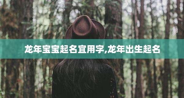 龙年宝宝起名宜用字,龙年出生起名