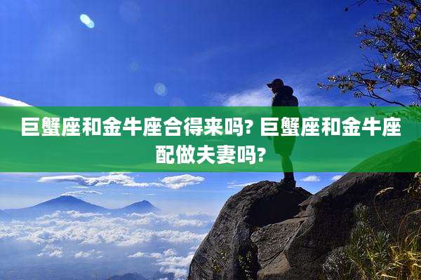 巨蟹座和金牛座合得来吗? 巨蟹座和金牛座配做夫妻吗?