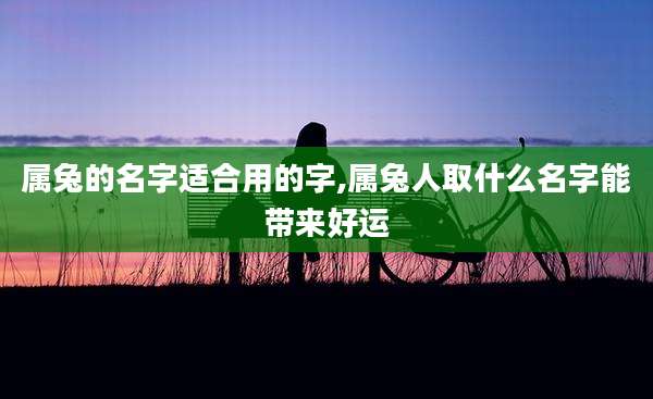 属兔的名字适合用的字,属兔人取什么名字能带来好运