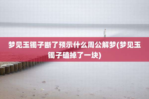 梦见玉镯子断了预示什么周公解梦(梦见玉镯子磕掉了一块)