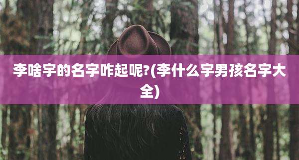 李啥宇的名字咋起呢?(李什么宇男孩名字大全)