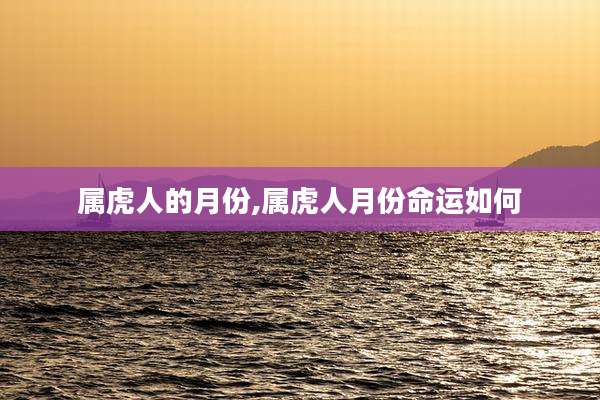 属虎人的月份,属虎人月份命运如何