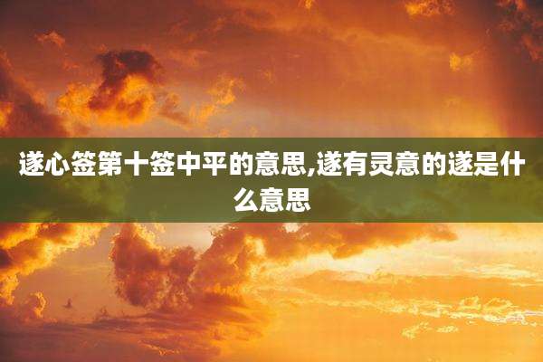 遂心签第十签中平的意思,遂有灵意的遂是什么意思