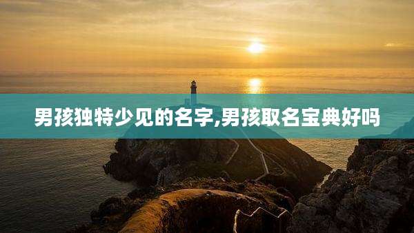 男孩独特少见的名字,男孩取名宝典好吗