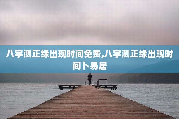 八字测正缘出现时间免费,八字测正缘出现时间卜易居