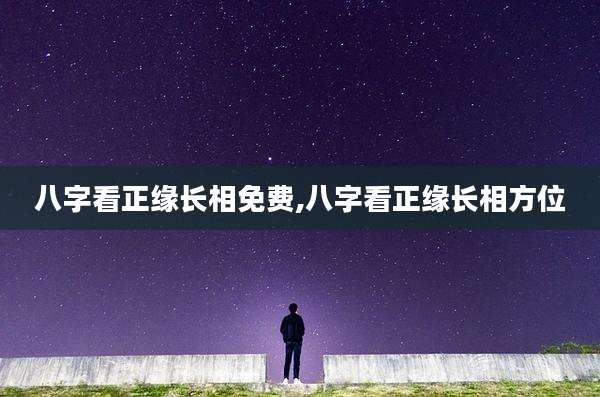 八字看正缘长相免费,八字看正缘长相方位