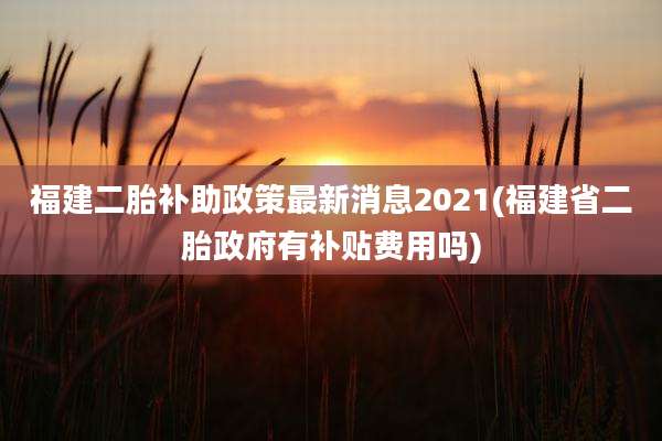 福建二胎补助政策最新消息2021(福建省二胎***有补贴费用吗)
