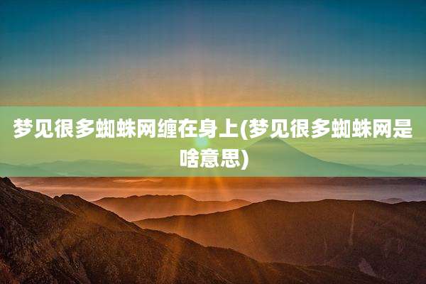 梦见很多蜘蛛网缠在身上(梦见很多蜘蛛网是啥意思)