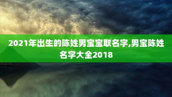 2021年出生的陈姓男宝宝取名字,男宝陈姓名字大全2018