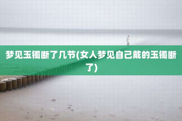 梦见玉镯断了几节(女人梦见自己戴的玉镯断了)