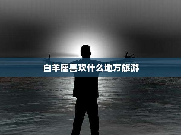 白羊座喜欢什么地方旅游