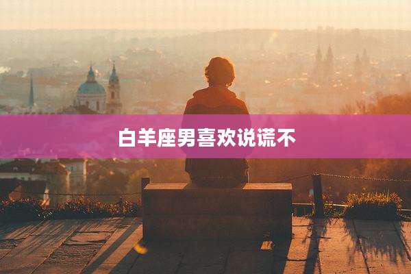 白羊座男喜欢说谎不