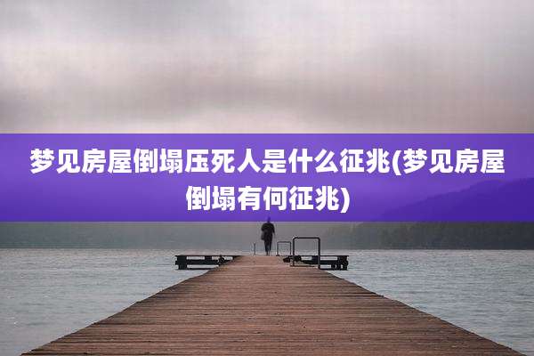 梦见房屋倒塌压死人是什么征兆(梦见房屋倒塌有何征兆)