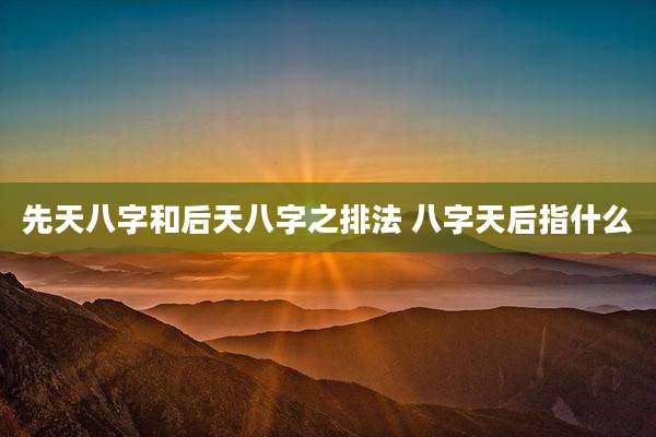 先天八字和后天八字之排法 八字天后指什么