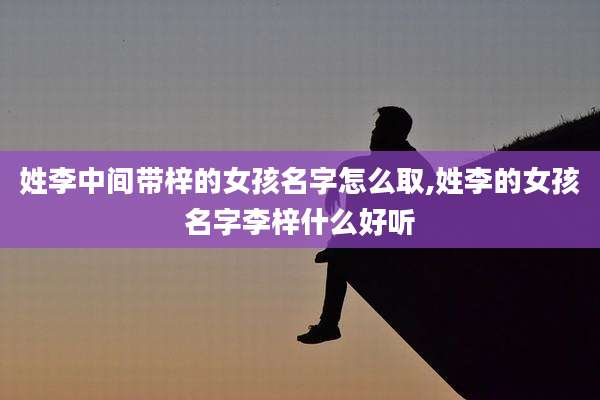 姓李中间带梓的女孩名字怎么取,姓李的女孩名字李梓什么好听