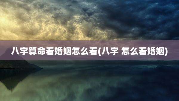 八字算命看婚姻怎么看(八字 怎么看婚姻)