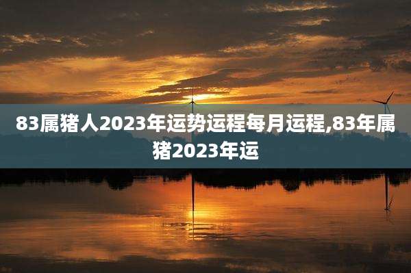 83属猪人2023年运势运程每月运程,83年属猪2023年运