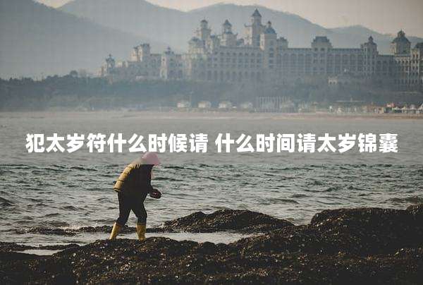犯太岁符什么时候请 什么时间请太岁锦囊