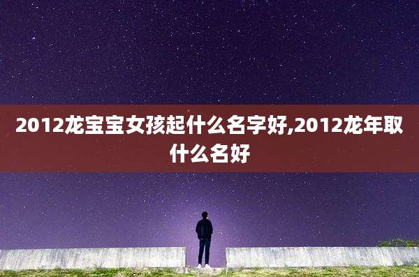 2012龙宝宝女孩起什么名字好,2012龙年取什么名好