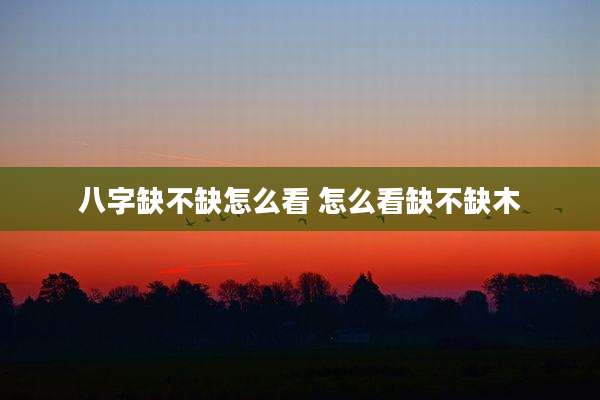 八字缺不缺怎么看 怎么看缺不缺木
