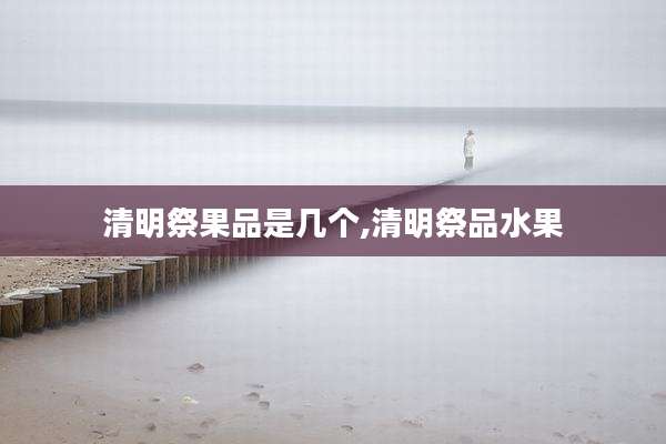 清明祭果品是几个,清明祭品水果
