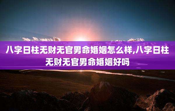 八字日柱无财无官男命婚姻怎么样,八字日柱无财无官男命婚姻好吗