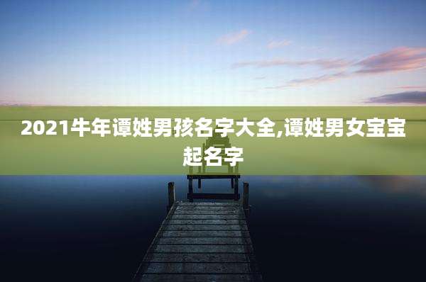 2021牛年谭姓男孩名字大全,谭姓男女宝宝起名字
