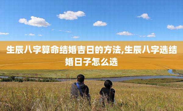 生辰八字算命结婚吉日的方法,生辰八字选结婚日子怎么选