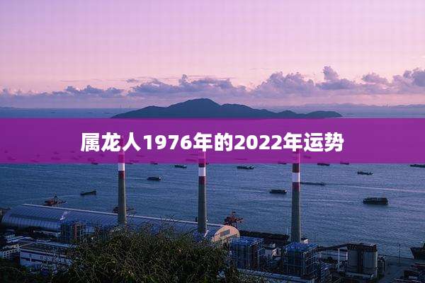 属龙人1976年的2022年运势