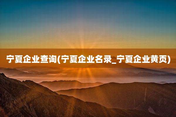 宁夏企业查询(宁夏企业名录_宁夏企业黄页)