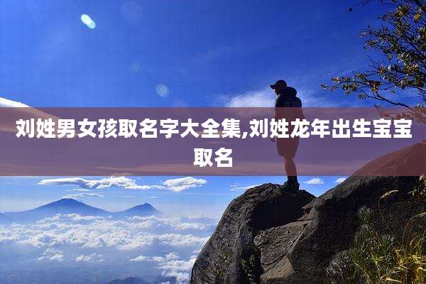 刘姓男女孩取名字大全集,刘姓龙年出生宝宝取名