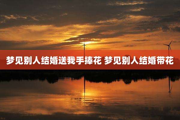 梦见别人结婚送我手捧花 梦见别人结婚带花