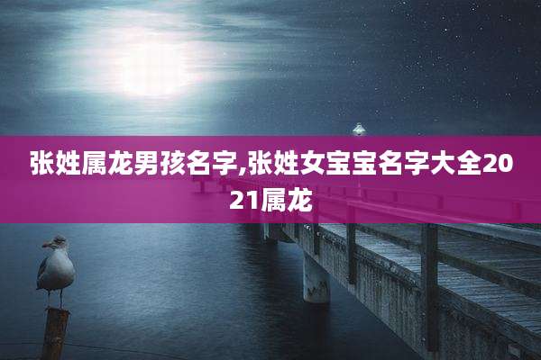 张姓属龙男孩名字,张姓女宝宝名字大全2021属龙