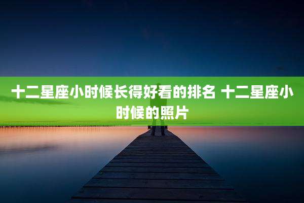 十二星座小时候长得好看的排名 十二星座小时候的照片